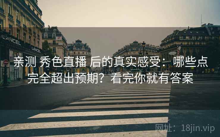 亲测 秀色直播 后的真实感受：哪些点完全超出预期？看完你就有答案