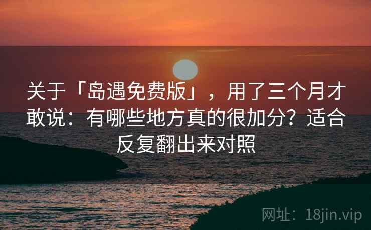 关于「岛遇免费版」，用了三个月才敢说：有哪些地方真的很加分？适合反复翻出来对照