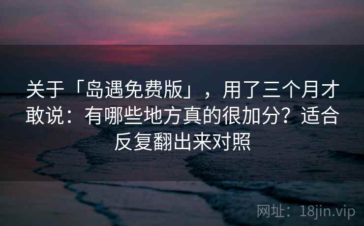 关于「岛遇免费版」，用了三个月才敢说：有哪些地方真的很加分？适合反复翻出来对照