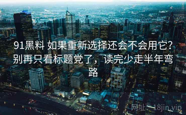 91黑料 如果重新选择还会不会用它？别再只看标题党了，读完少走半年弯路
