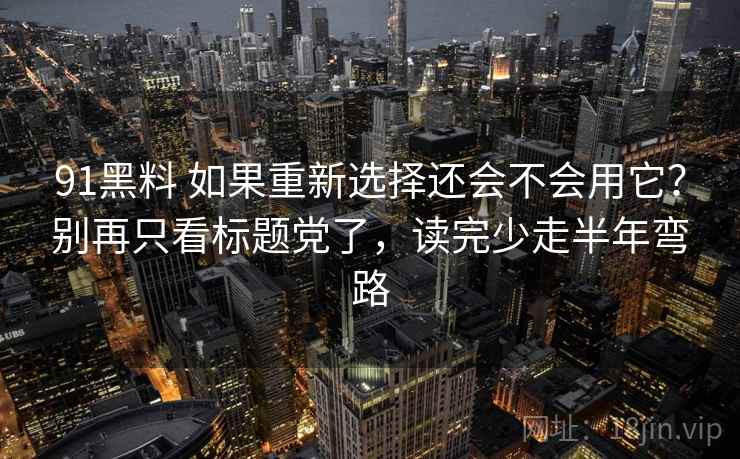 91黑料 如果重新选择还会不会用它？别再只看标题党了，读完少走半年弯路