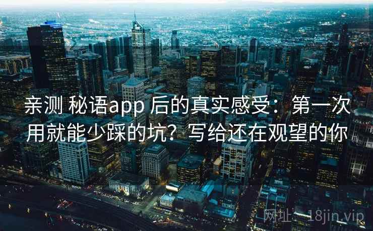 亲测 秘语app 后的真实感受：第一次用就能少踩的坑？写给还在观望的你