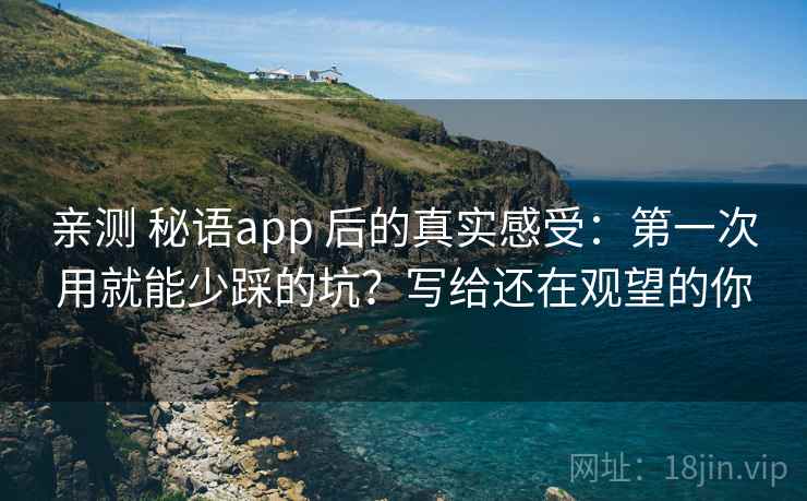 亲测 秘语app 后的真实感受：第一次用就能少踩的坑？写给还在观望的你