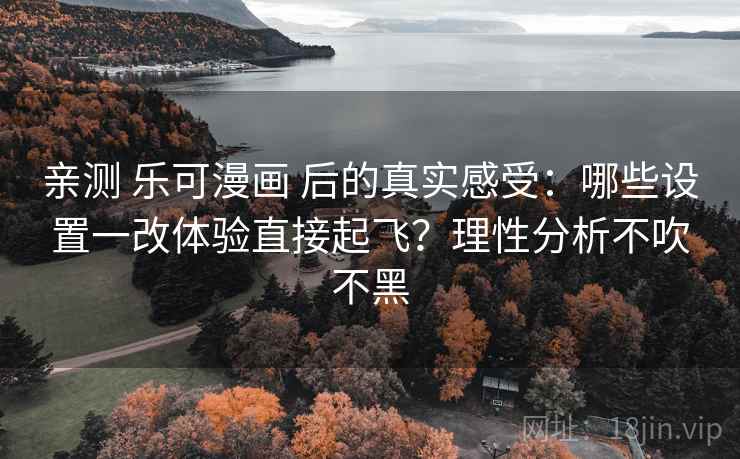 亲测 乐可漫画 后的真实感受：哪些设置一改体验直接起飞？理性分析不吹不黑