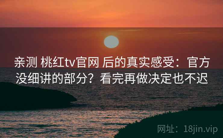 亲测 桃红tv官网 后的真实感受：官方没细讲的部分？看完再做决定也不迟