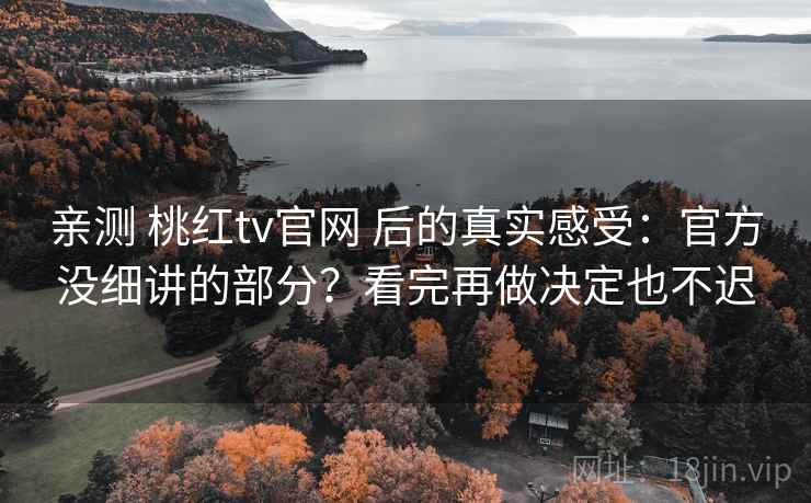 亲测 桃红tv官网 后的真实感受：官方没细讲的部分？看完再做决定也不迟