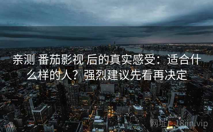 亲测 番茄影视 后的真实感受：适合什么样的人？强烈建议先看再决定