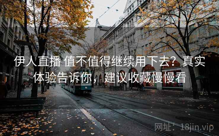 伊人直播 值不值得继续用下去？真实体验告诉你，建议收藏慢慢看