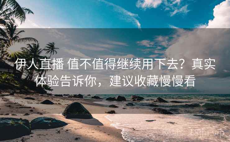 伊人直播 值不值得继续用下去？真实体验告诉你，建议收藏慢慢看