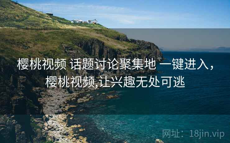 樱桃视频 话题讨论聚集地 一键进入，樱桃视频,让兴趣无处可逃