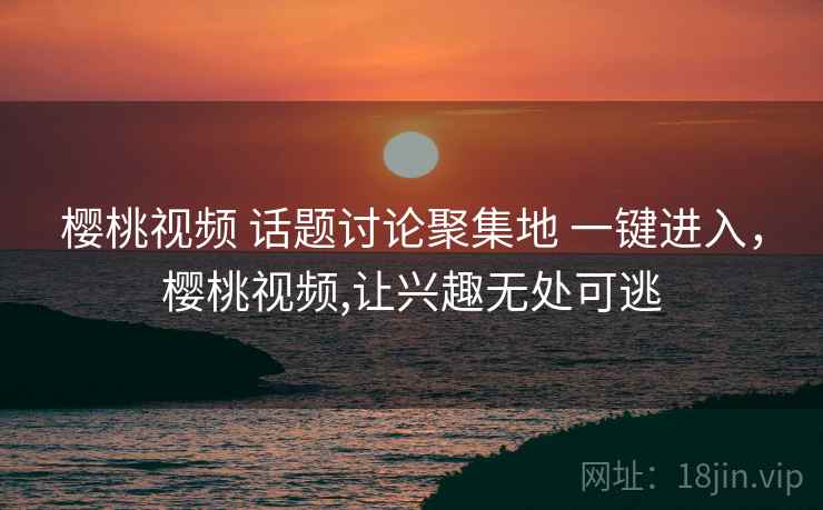 樱桃视频 话题讨论聚集地 一键进入，樱桃视频,让兴趣无处可逃