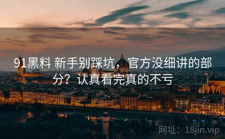 91黑料 新手别踩坑,官方没细讲的部分?认真看完真的不亏 91黑料 新手别踩坑,官方没细讲的部分?认真看完真的不亏