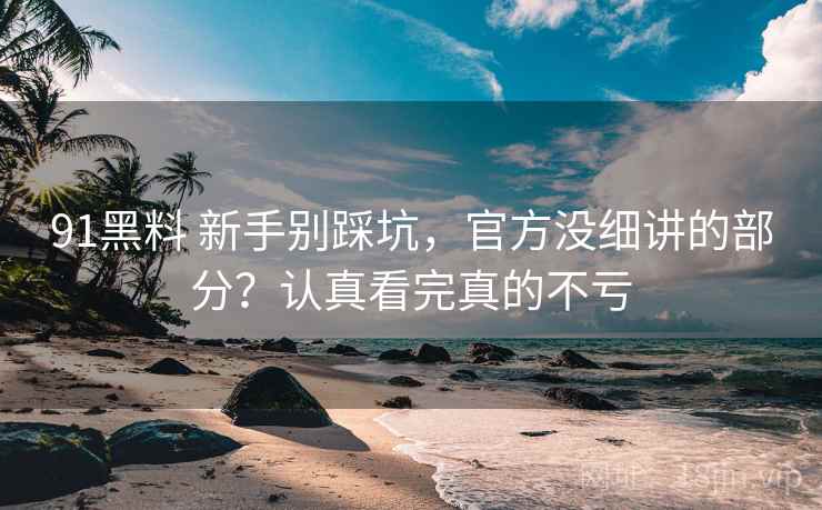 91黑料 新手别踩坑,官方没细讲的部分?认真看完真的不亏 91黑料 新手别踩坑,官方没细讲的部分?认真看完真的不亏