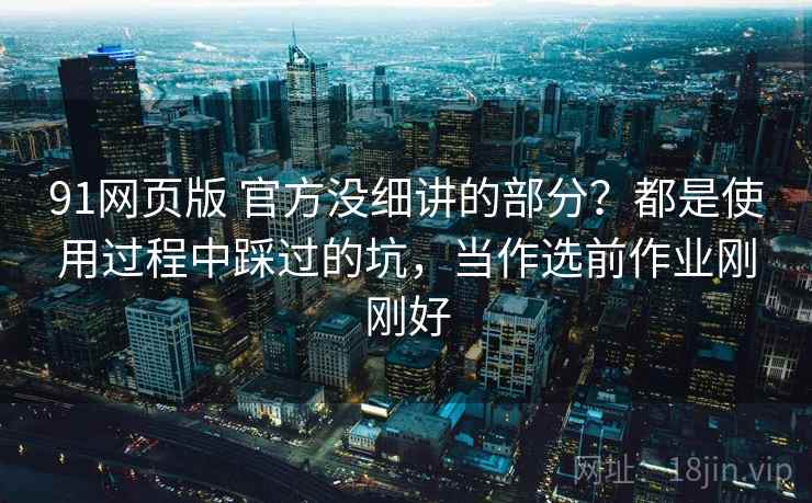 91网页版 官方没细讲的部分?都是使用过程中踩过的坑,当作选前作业刚刚好 91网页版 官方没细讲的部分?都是使用过程中踩过的坑,当作选前作业刚刚好