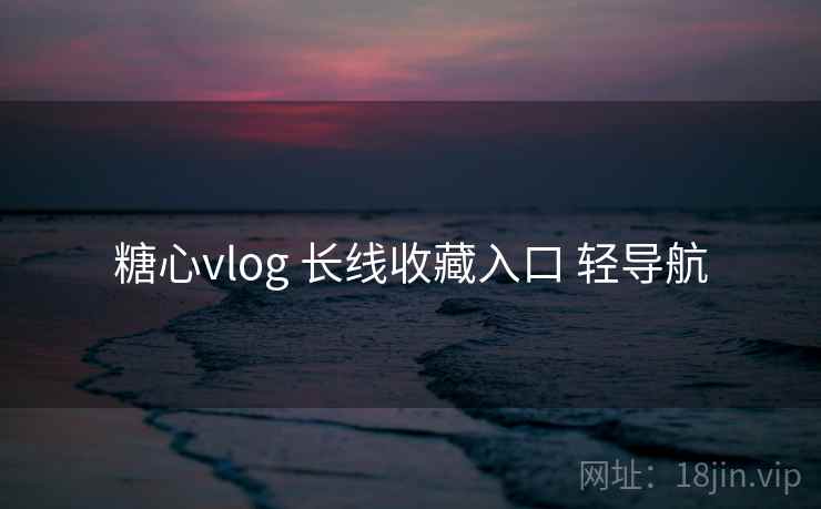 糖心vlog 长线收藏入口 轻导航