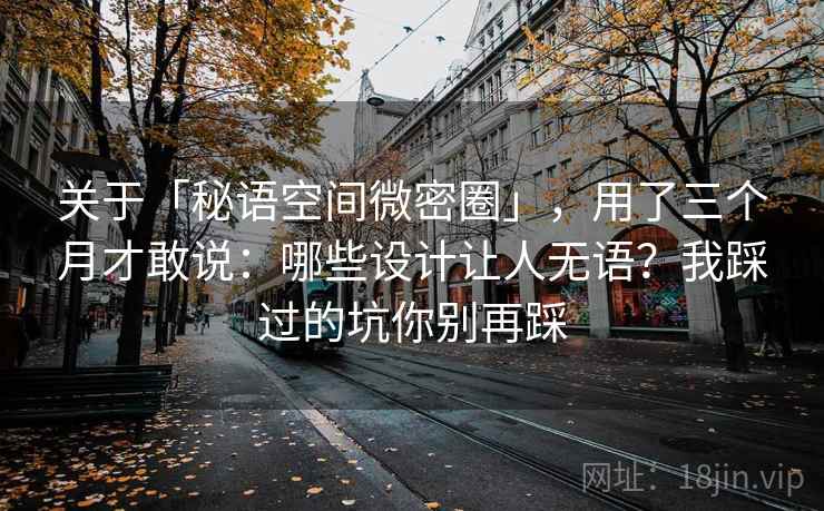 关于「秘语空间微密圈」，用了三个月才敢说：哪些设计让人无语？我踩过的坑你别再踩