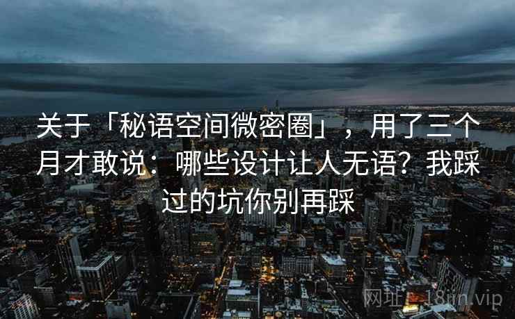 关于「秘语空间微密圈」,用了三个月才敢说:哪些设计让人无语?我踩过的坑你别再踩 关于「秘语空间微密圈」,用了三个月才敢说:哪些设计让人无语?我踩过的坑你别再踩