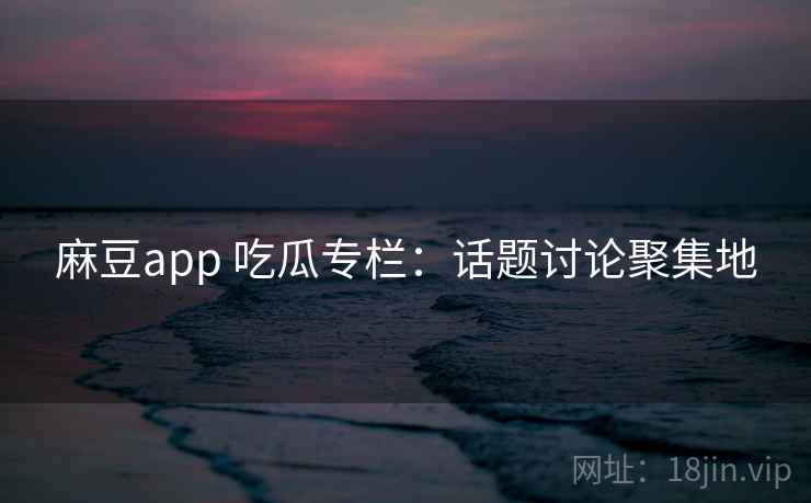 麻豆app 吃瓜专栏:话题讨论聚集地 麻豆app 吃瓜专栏:话题讨论聚集地