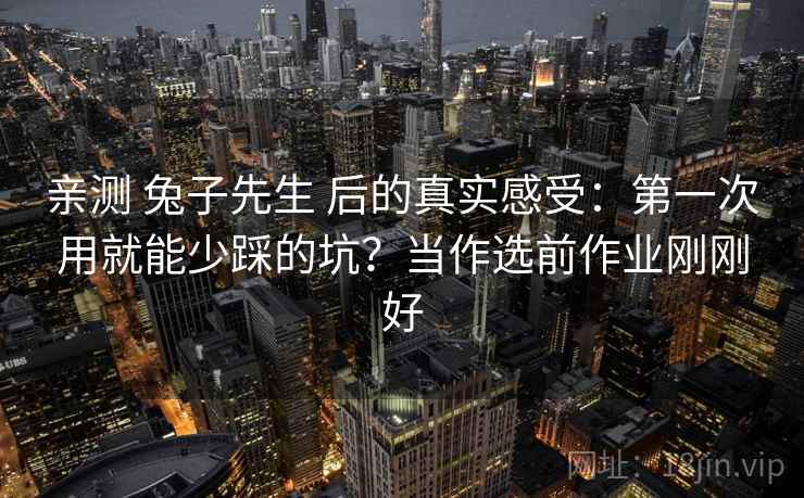 亲测 兔子先生 后的真实感受:第一次用就能少踩的坑?当作选前作业刚刚好 亲测 兔子先生 后的真实感受:第一次用就能少踩的坑?当作选前作业刚刚好