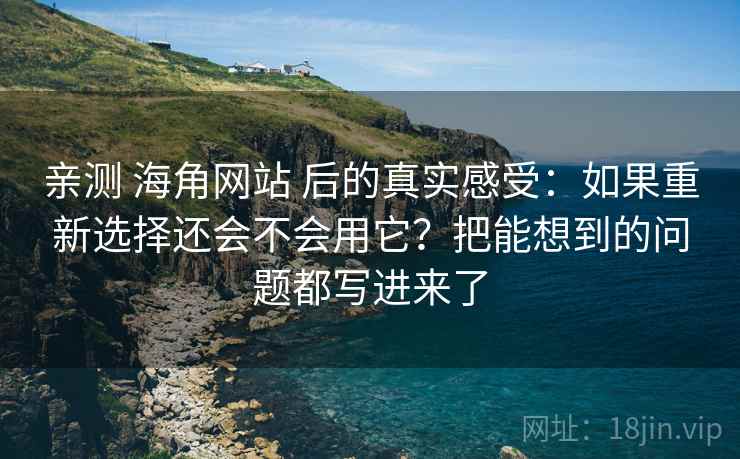亲测 海角网站 后的真实感受：如果重新选择还会不会用它？把能想到的问题都写进来了