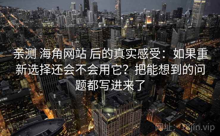 亲测 海角网站 后的真实感受:如果重新选择还会不会用它?把能想到的问题都写进来了 亲测 海角网站 后的真实感受:如果重新选择还会不会用它?把能想到的问题都写进来了