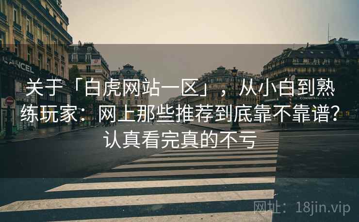关于「白虎网站一区」，从小白到熟练玩家：网上那些推荐到底靠不靠谱？认真看完真的不亏