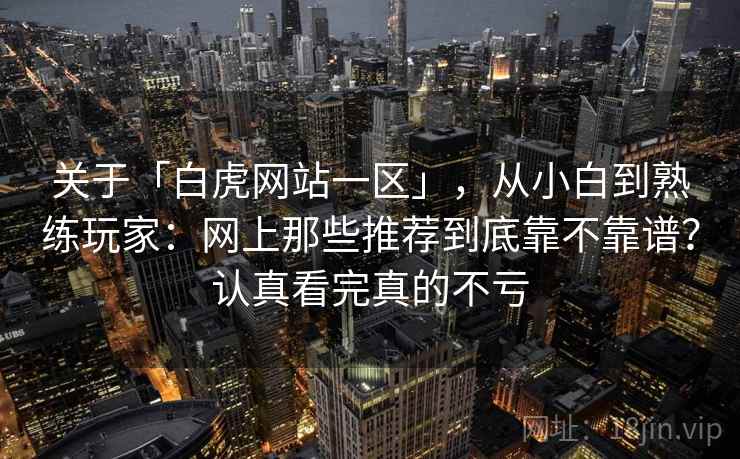 关于「白虎网站一区」,从小白到熟练玩家:网上那些推荐到底靠不靠谱?认真看完真的不亏 关于「白虎网站一区」,从小白到熟练玩家:网上那些推荐到底靠不靠谱?认真看完真的不亏