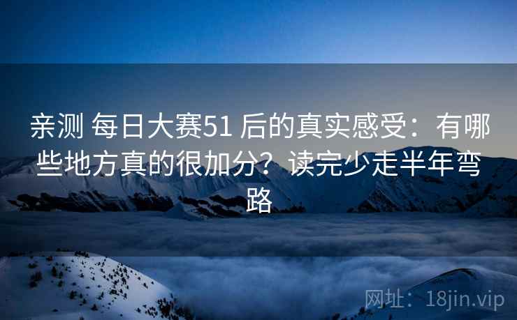 亲测 每日大赛51 后的真实感受：有哪些地方真的很加分？读完少走半年弯路