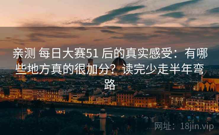 亲测 每日大赛51 后的真实感受:有哪些地方真的很加分?读完少走半年弯路 亲测 每日大赛51 后的真实感受:有哪些地方真的很加分?读完少走半年弯路