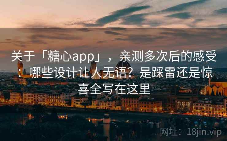 关于「糖心app」，亲测多次后的感受：哪些设计让人无语？是踩雷还是惊喜全写在这里