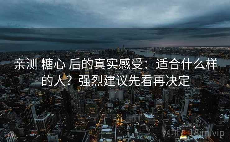 亲测 糖心 后的真实感受：适合什么样的人？强烈建议先看再决定