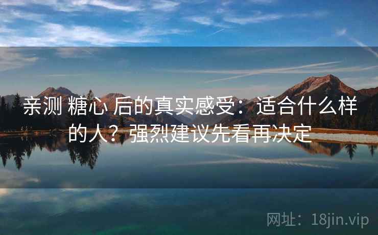 亲测 糖心 后的真实感受:适合什么样的人?强烈建议先看再决定 亲测 糖心 后的真实感受:适合什么样的人?强烈建议先看再决定