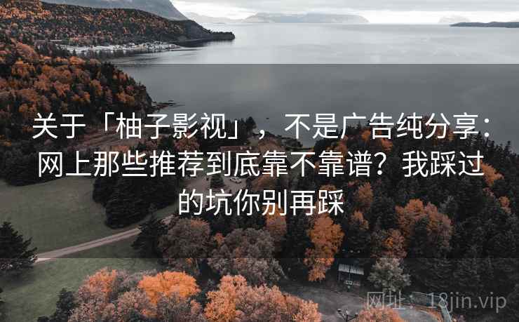 关于「柚子影视」，不是广告纯分享：网上那些推荐到底靠不靠谱？我踩过的坑你别再踩