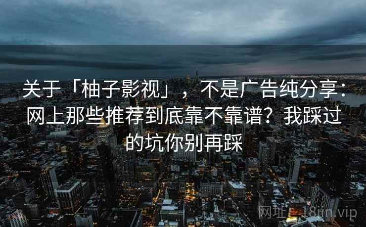 关于「柚子影视」,不是广告纯分享:网上那些推荐到底靠不靠谱?我踩过的坑你别再踩 关于「柚子影视」,不是广告纯分享:网上那些推荐到底靠不靠谱?我踩过的坑你别再踩