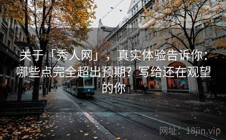 关于「秀人网」,真实体验告诉你:哪些点完全超出预期?写给还在观望的你 关于「秀人网」,真实体验告诉你:哪些点完全超出预期?写给还在观望的你