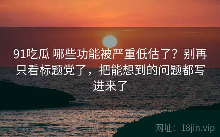 91吃瓜 哪些功能被严重低估了？别再只看标题党了，把能想到的问题都写进来了