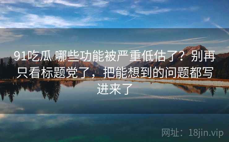 91吃瓜 哪些功能被严重低估了?别再只看标题党了,把能想到的问题都写进来了 91吃瓜 哪些功能被严重低估了?别再只看标题党了,把能想到的问题都写进来了