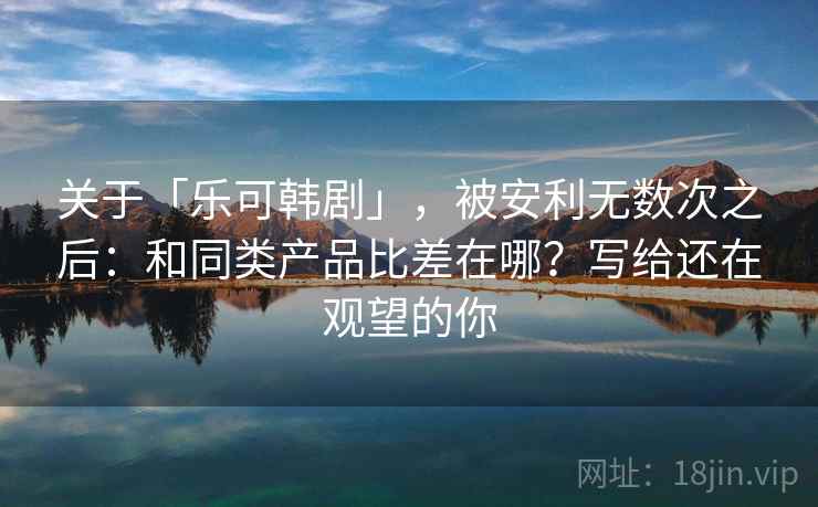 关于「乐可韩剧」,被安利无数次之后:和同类产品比差在哪?写给还在观望的你 关于「乐可韩剧」,被安利无数次之后:和同类产品比差在哪?写给还在观望的你