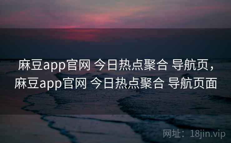 麻豆app官网 今日热点聚合 导航页，麻豆app官网 今日热点聚合 导航页面
