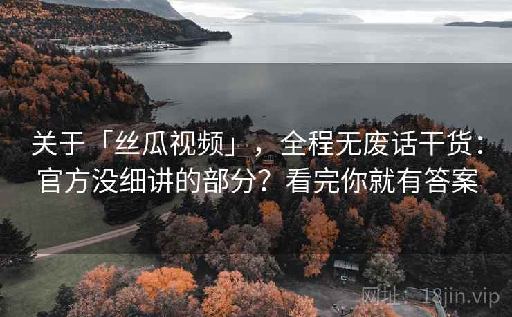 关于「丝瓜视频」,全程无废话干货:官方没细讲的部分?看完你就有答案 关于「丝瓜视频」,全程无废话干货:官方没细讲的部分?看完你就有答案