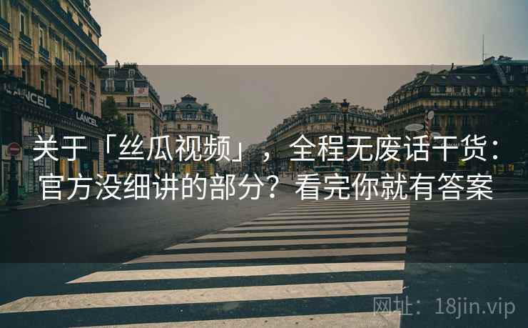 关于「丝瓜视频」，全程无废话干货：官方没细讲的部分？看完你就有答案
