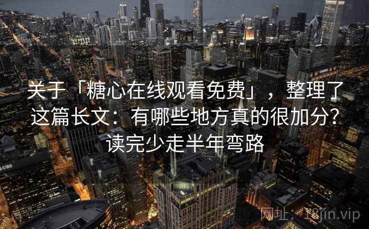 关于「糖心在线观看免费」，整理了这篇长文：有哪些地方真的很加分？读完少走半年弯路