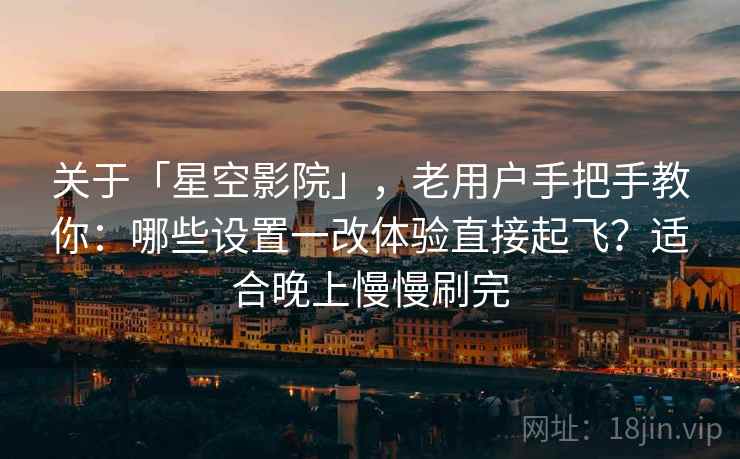 关于「星空影院」，老用户手把手教你：哪些设置一改体验直接起飞？适合晚上慢慢刷完