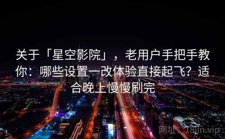 关于「星空影院」,老用户手把手教你:哪些设置一改体验直接起飞?适合晚上慢慢刷完 关于「星空影院」,老用户手把手教你:哪些设置一改体验直接起飞?适合晚上慢慢刷完