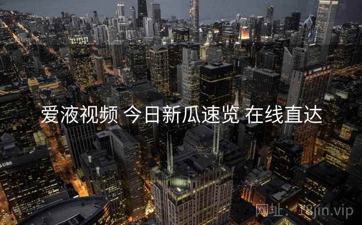 爱液视频 今日新瓜速览 在线直达 爱液视频 今日新瓜速览 在线直达