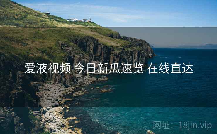 爱液视频 今日新瓜速览 在线直达