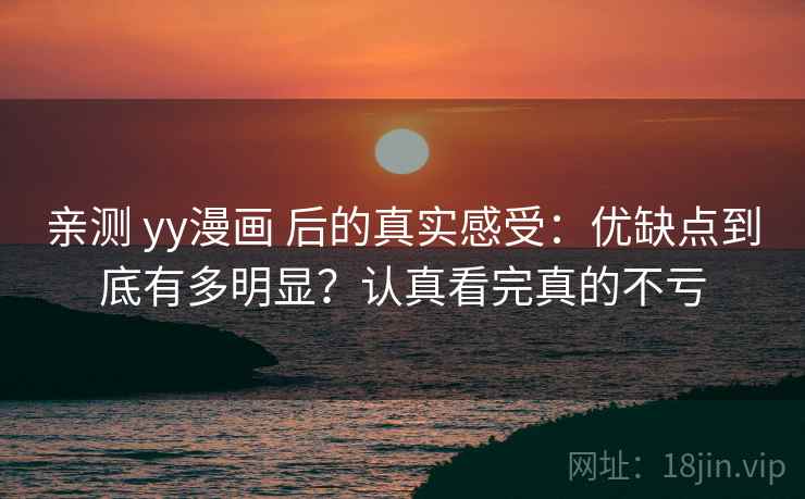 亲测 yy漫画 后的真实感受：优缺点到底有多明显？认真看完真的不亏