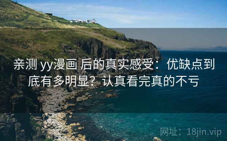 亲测 yy漫画 后的真实感受:优缺点到底有多明显?认真看完真的不亏 亲测 yy漫画 后的真实感受:优缺点到底有多明显?认真看完真的不亏