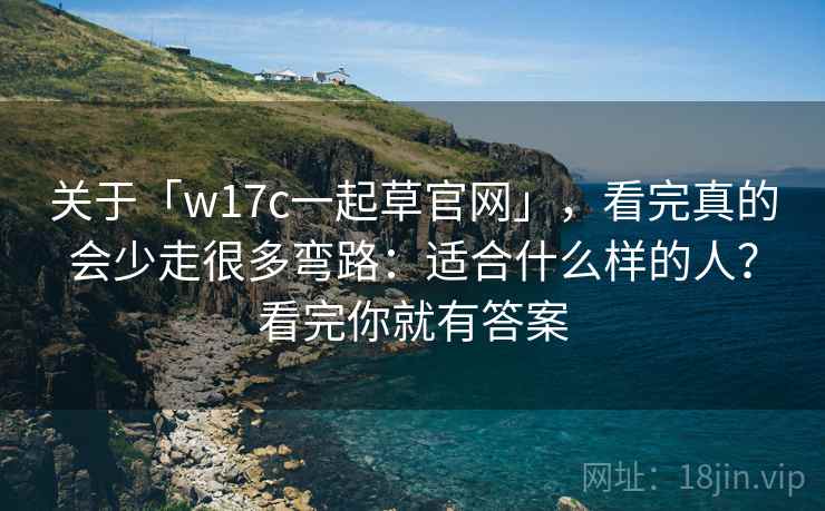 关于「w17c一起草官网」，看完真的会少走很多弯路：适合什么样的人？看完你就有答案