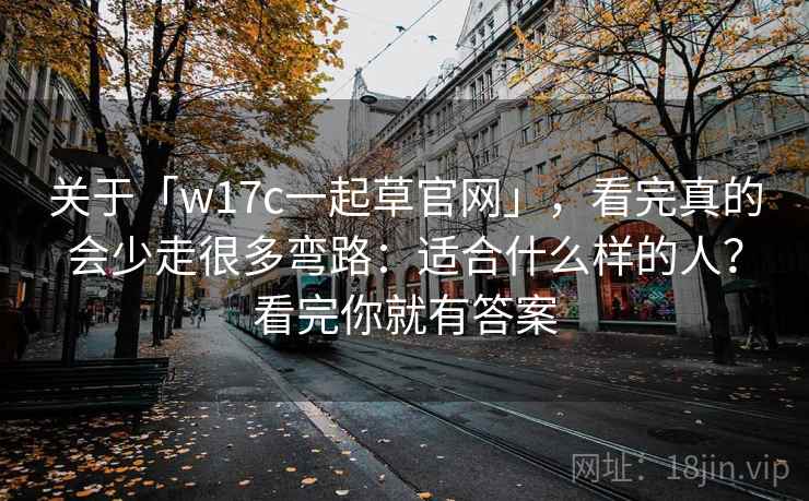 关于「w17c一起草官网」,看完真的会少走很多弯路:适合什么样的人?看完你就有答案 关于「w17c一起草官网」,看完真的会少走很多弯路:适合什么样的人?看完你就有答案
